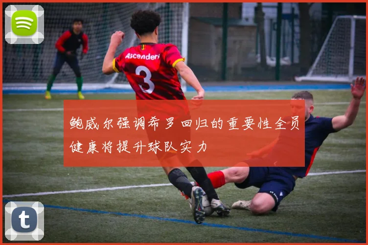 鲍威尔强调希罗回归的重要性全员健康将提升球队实力