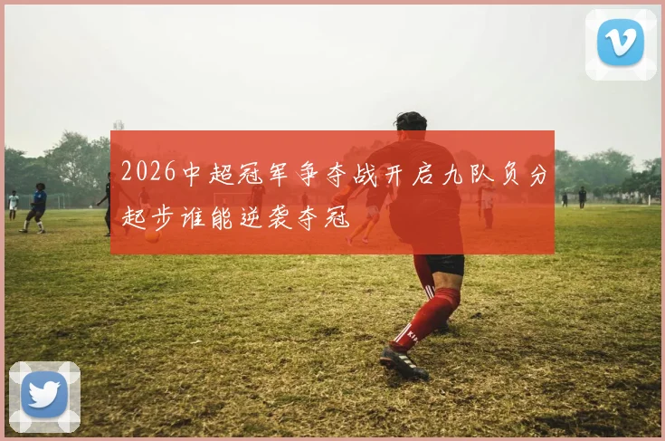 2026中超冠军争夺战开启九队负分起步谁能逆袭夺冠
