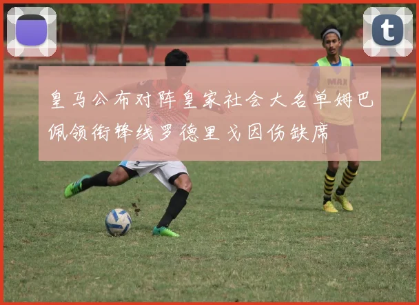 皇马公布对阵皇家社会大名单姆巴佩领衔锋线罗德里戈因伤缺席