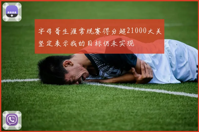 字母哥生涯常规赛得分超21000大关坚定表示我的目标仍未实现