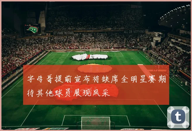 字母哥提前宣布将缺席全明星赛期待其他球员展现风采