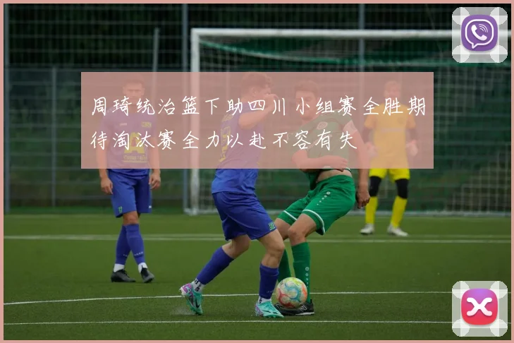 周琦统治篮下助四川小组赛全胜期待淘汰赛全力以赴不容有失