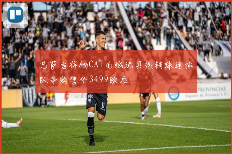 巴萨吉祥物CAT毛绒玩具热销球迷排队争购售价3499欧元