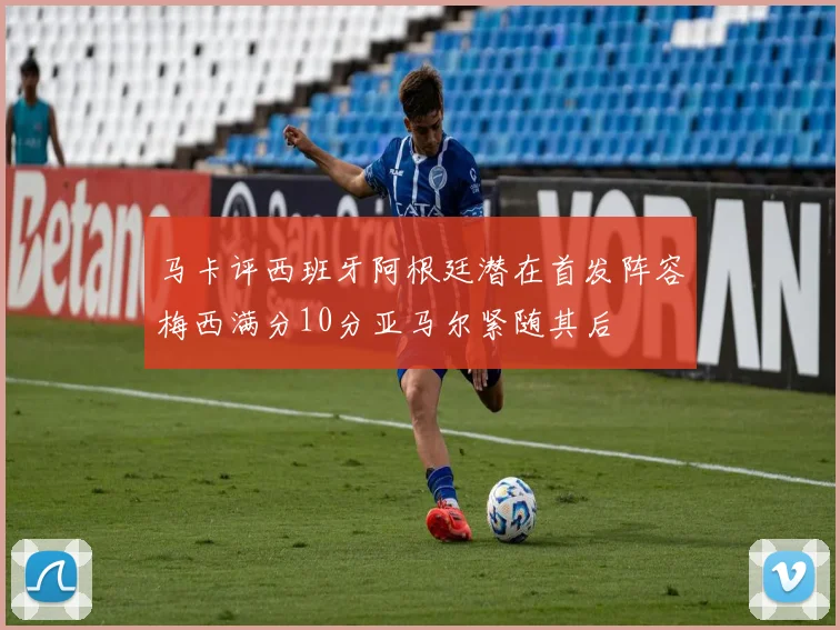 马卡评西班牙阿根廷潜在首发阵容梅西满分10分亚马尔紧随其后