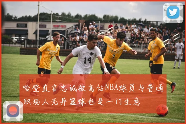 哈登直言忠诚被高估NBA球员与普通职场人无异篮球也是一门生意