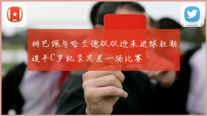姆巴佩与哈兰德双双迎来进球狂潮追平C罗纪录只差一场比赛