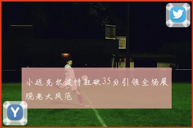 小迈克尔波特狂砍35分引领全场展现老大风范