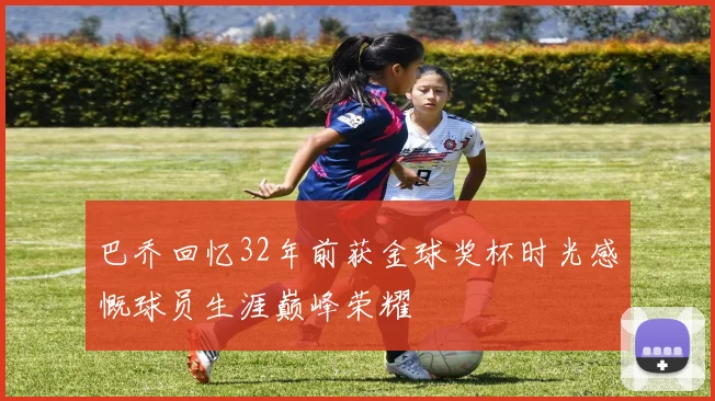 巴乔回忆32年前获金球奖杯时光感慨球员生涯巅峰荣耀