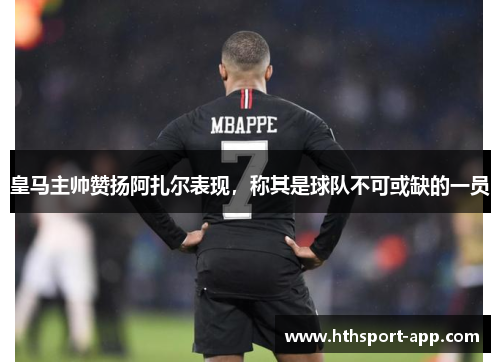 皇马主帅赞扬阿扎尔表现，称其是球队不可或缺的一员