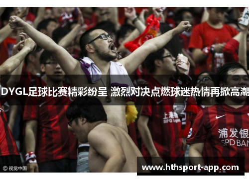 DYGL足球比赛精彩纷呈 激烈对决点燃球迷热情再掀高潮