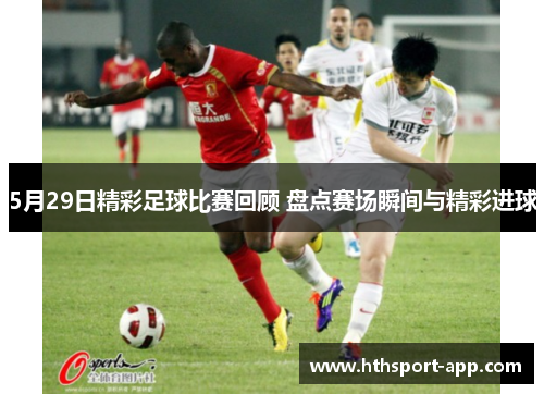 5月29日精彩足球比赛回顾 盘点赛场瞬间与精彩进球