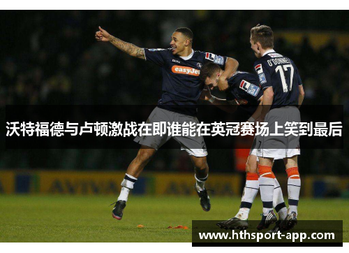 沃特福德与卢顿激战在即谁能在英冠赛场上笑到最后